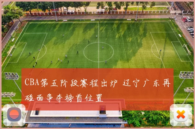 CBA第五阶段赛程出炉 辽宁广东再碰面争夺榜首位置