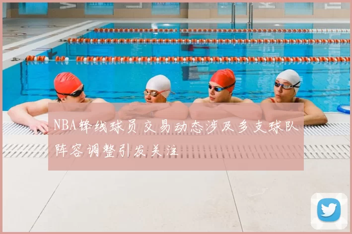 NBA锋线球员交易动态涉及多支球队阵容调整引发关注