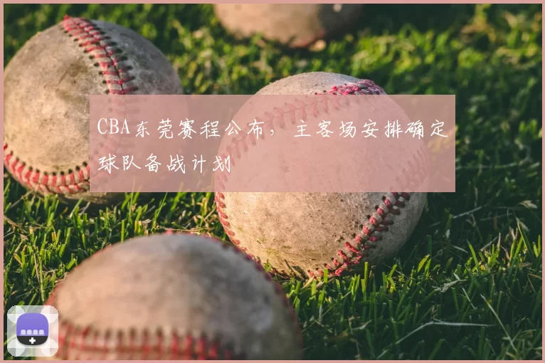 CBA东莞赛程公布，主客场安排确定球队备战计划