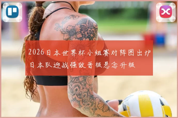 2026日本世界杯小组赛对阵图出炉日本队迎战强敌晋级悬念升级