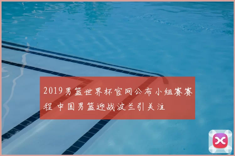 2019男篮世界杯官网公布小组赛赛程 中国男篮迎战波兰引关注