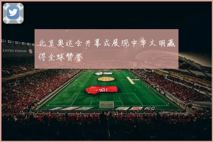 北京奥运会开幕式展现中华文明赢得全球赞誉