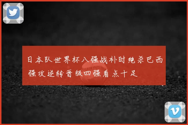 日本队世界杯八强战补时绝杀巴西 强攻逆转晋级四强看点十足