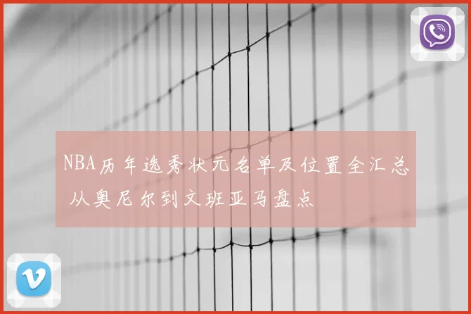 NBA历年选秀状元名单及位置全汇总 从奥尼尔到文班亚马盘点