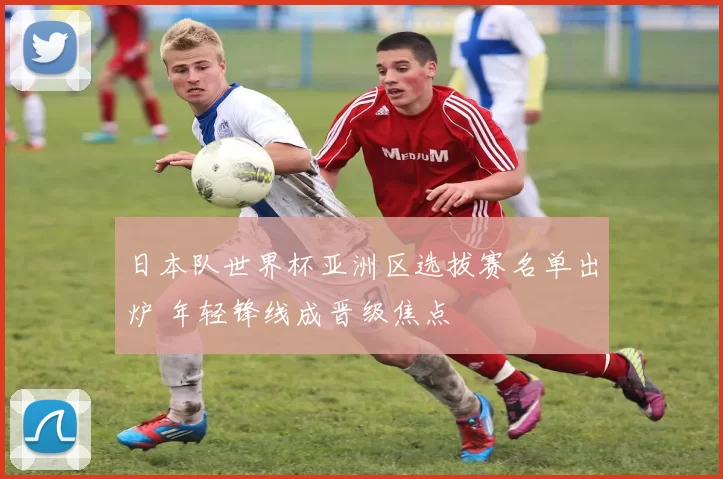 日本队世界杯亚洲区选拔赛名单出炉 年轻锋线成晋级焦点
