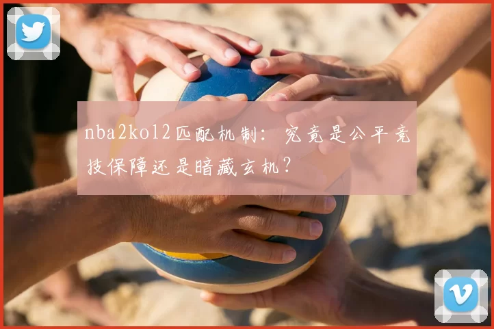 nba2kol2匹配机制：究竟是公平竞技保障还是暗藏玄机？