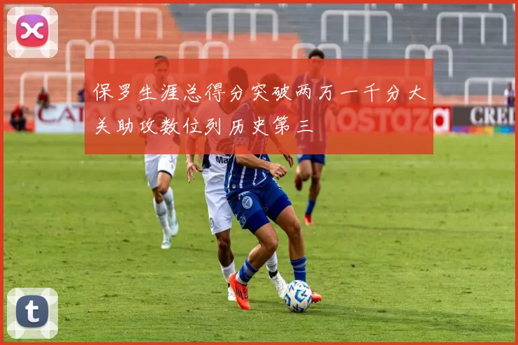 保罗生涯总得分突破两万一千分大关助攻数位列历史第三