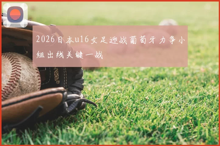2026日本u16女足迎战葡萄牙力争小组出线关键一战