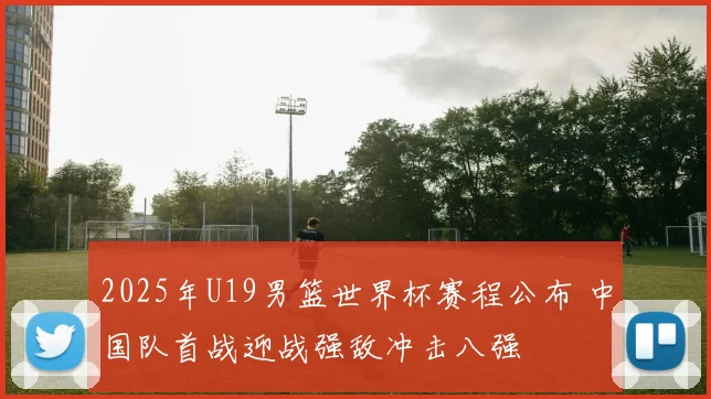 2025年U19男篮世界杯赛程公布 中国队首战迎战强敌冲击八强