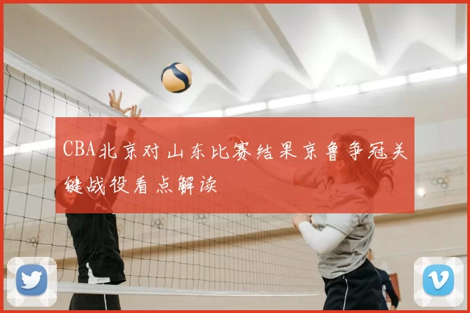 CBA北京对山东比赛结果京鲁争冠关键战役看点解读