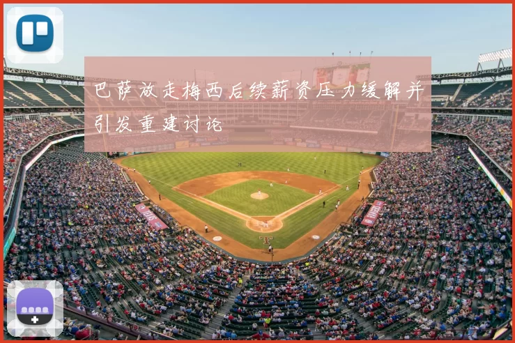 巴萨放走梅西后续薪资压力缓解并引发重建讨论