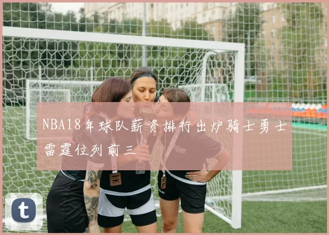NBA18年球队薪资排行出炉骑士勇士雷霆位列前三