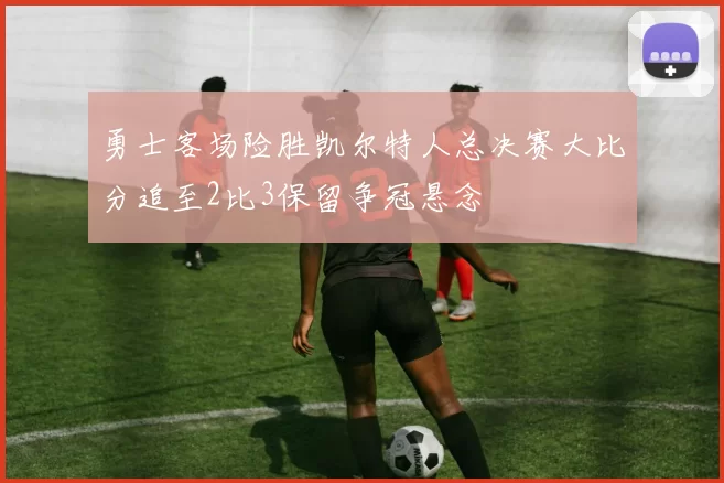 勇士客场险胜凯尔特人总决赛大比分追至2比3保留争冠悬念