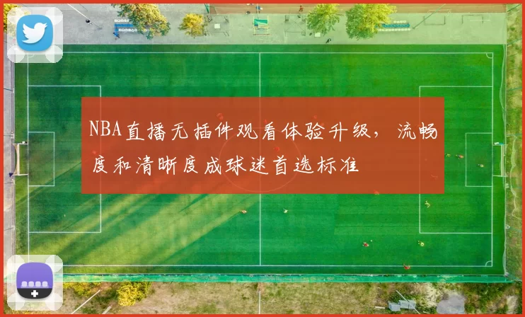 NBA直播无插件观看体验升级,流畅度和清晰度成球迷首选标准