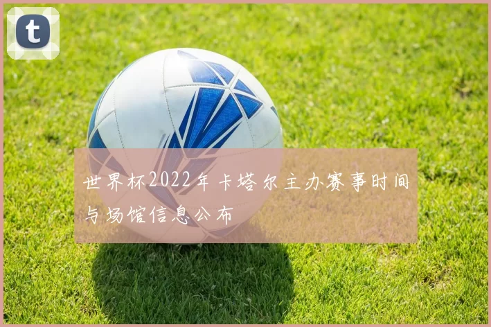 世界杯2022年卡塔尔主办赛事时间与场馆信息公布