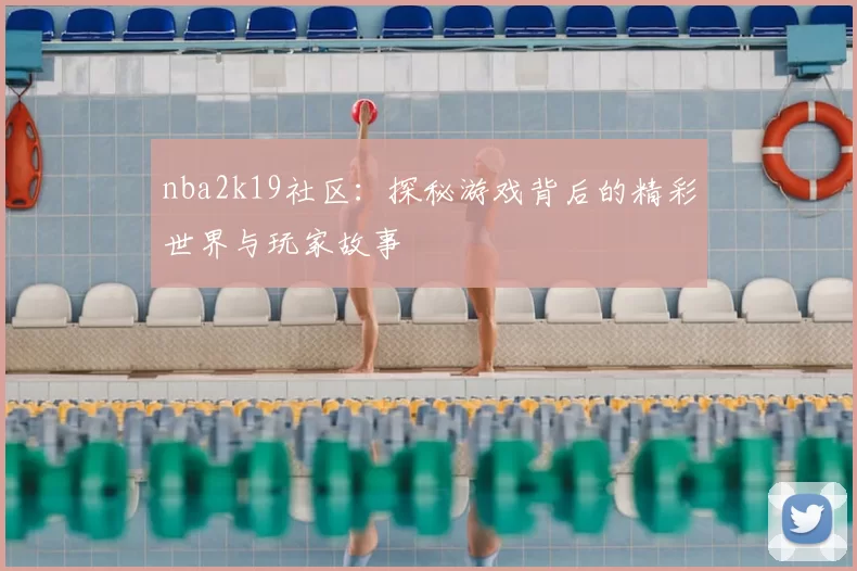 nba2k19社区:探秘游戏背后的精彩世界与玩家故事