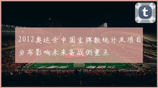 2012奥运会中国金牌数统计及项目分布影响未来备战侧重点