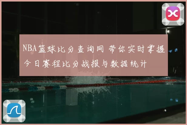NBA篮球比分查询网 带你实时掌握今日赛程比分战报与数据统计