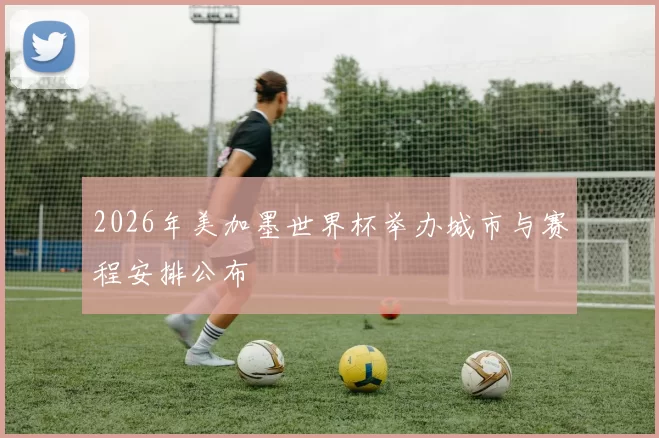 2026年美加墨世界杯举办城市与赛程安排公布