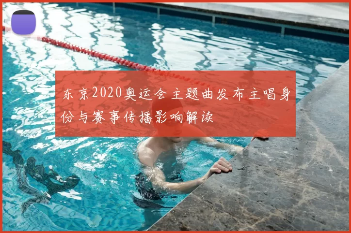 东京2020奥运会主题曲发布主唱身份与赛事传播影响解读