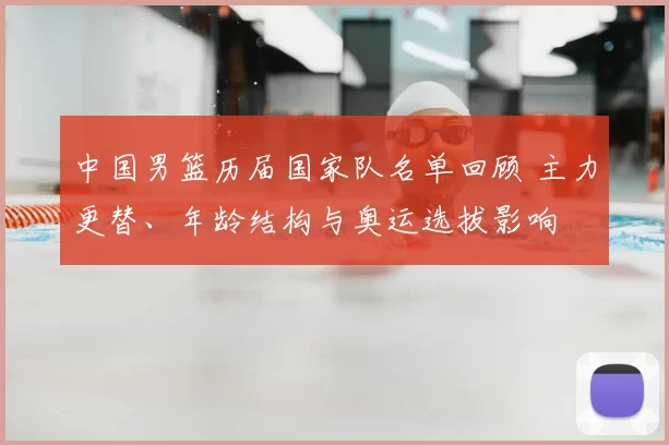 中国男篮历届国家队名单回顾 主力更替、年龄结构与奥运选拔影响