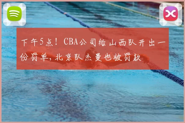 下午5点！CBA公司给山西队开出一份罚单,北京队杰曼也被罚款