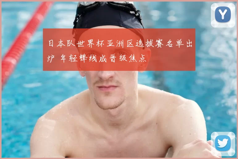 日本队世界杯亚洲区选拔赛名单出炉 年轻锋线成晋级焦点