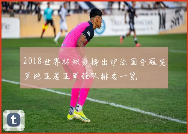 2018世界杯积分榜出炉法国夺冠克罗地亚居亚军强队排名一览