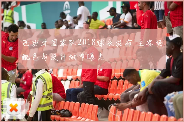 西班牙国家队2018球衣发布 主客场配色与设计细节曝光