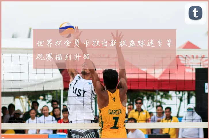 世界杯会员卡推出新权益球迷专享观赛福利升级