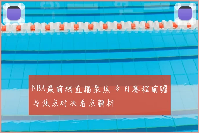 NBA最前线直播聚焦 今日赛程前瞻与焦点对决看点解析