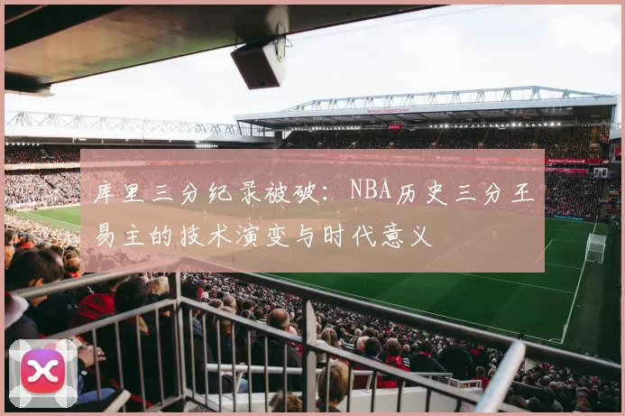 库里三分纪录被破:NBA历史三分王易主的技术演变与时代意义