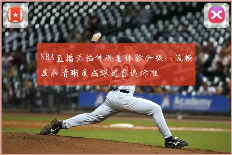NBA直播无插件观看体验升级,流畅度和清晰度成球迷首选标准