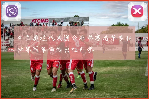 中国奥运代表团公布参赛名单多位世界冠军领衔出征巴黎
