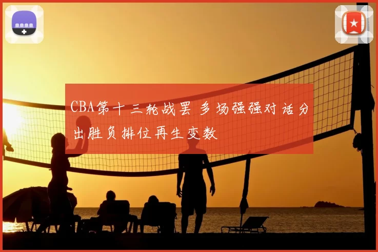 CBA第十三轮战罢 多场强强对话分出胜负排位再生变数