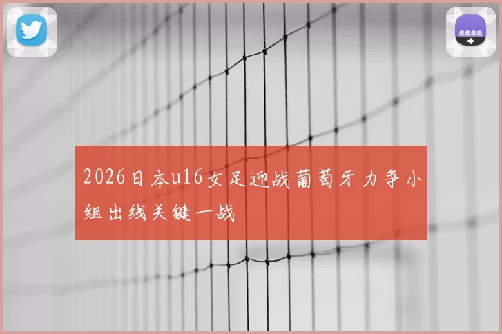 2026日本u16女足迎战葡萄牙力争小组出线关键一战
