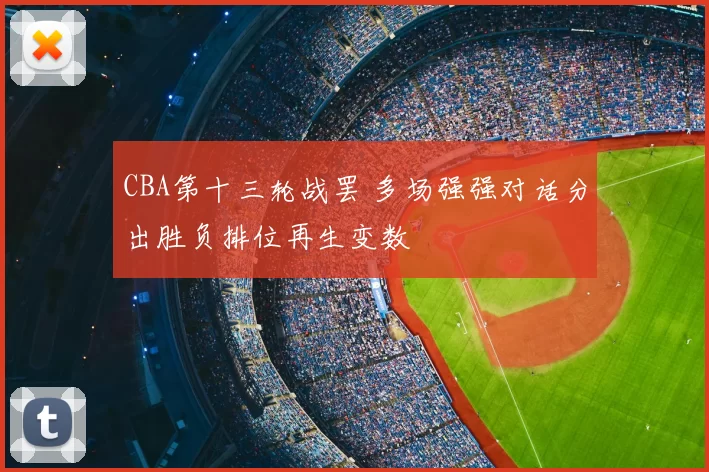 CBA第十三轮战罢 多场强强对话分出胜负排位再生变数