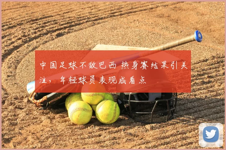 中国足球不敌巴西 热身赛结果引关注，年轻球员表现成看点