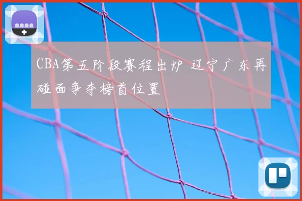 CBA第五阶段赛程出炉 辽宁广东再碰面争夺榜首位置