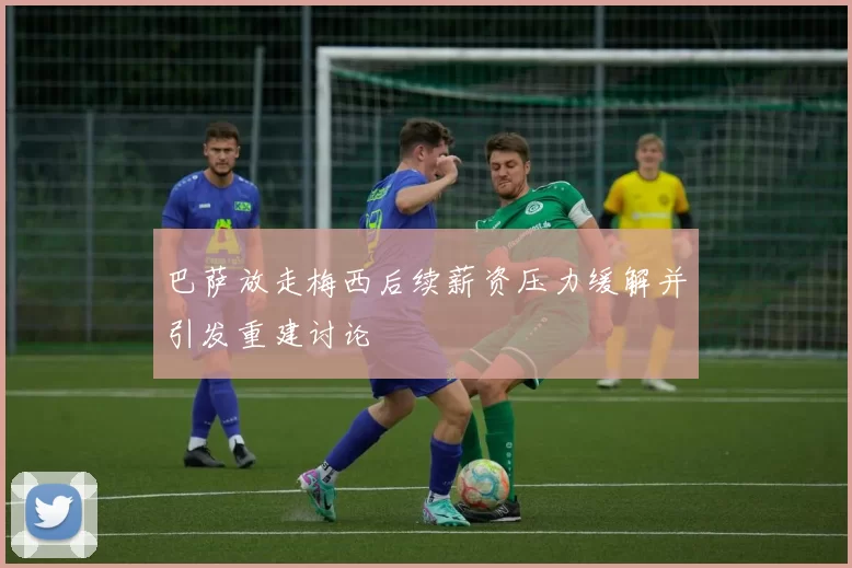 巴萨放走梅西后续薪资压力缓解并引发重建讨论