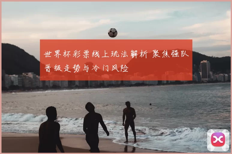 世界杯彩票线上玩法解析 聚焦强队晋级走势与冷门风险