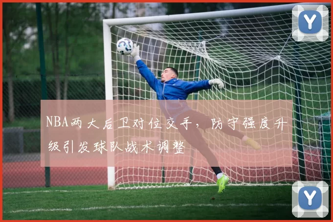 NBA两大后卫对位交手，防守强度升级引发球队战术调整