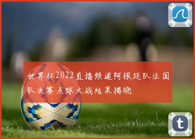 世界杯2022直播频道阿根廷队法国队决赛点球大战结果揭晓