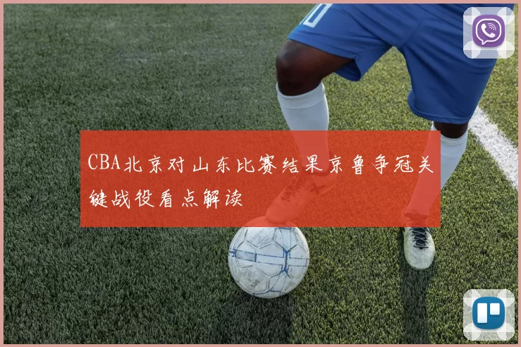 CBA北京对山东比赛结果京鲁争冠关键战役看点解读