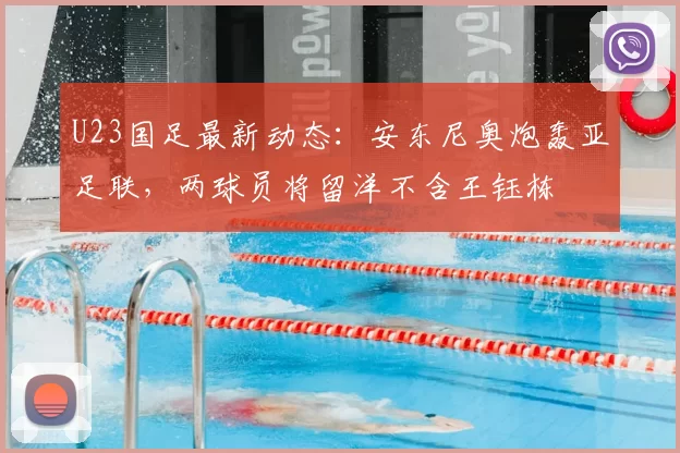U23国足最新动态：安东尼奥炮轰亚足联，两球员将留洋不含王钰栋