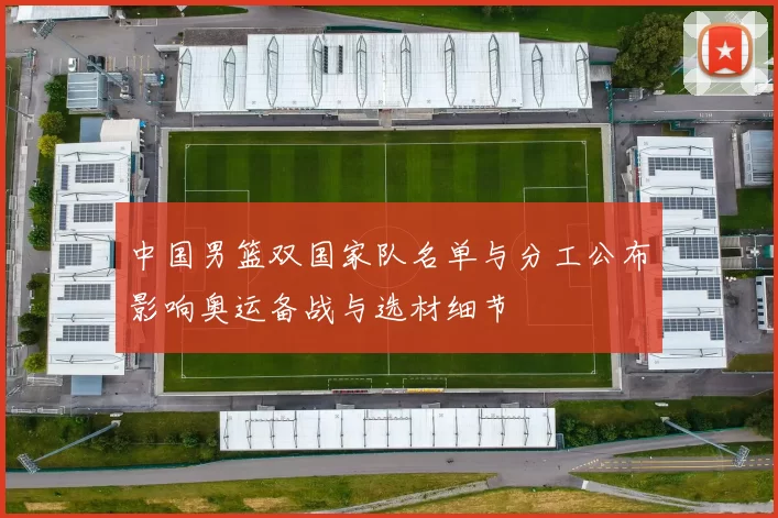 中国男篮双国家队名单与分工公布影响奥运备战与选材细节