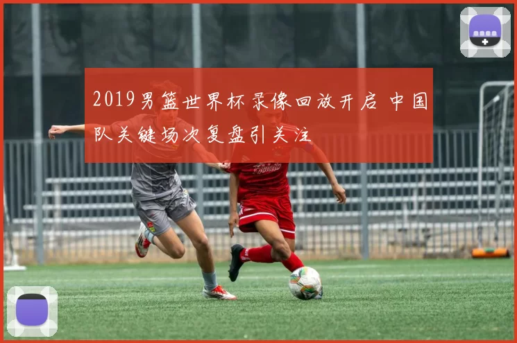 2019男篮世界杯录像回放开启 中国队关键场次复盘引关注