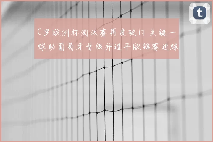 C罗欧洲杯淘汰赛再度破门 关键一球助葡萄牙晋级并追平欧锦赛进球纪录