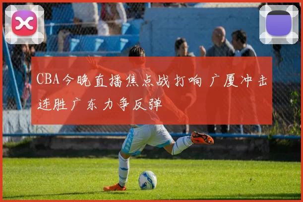 CBA今晚直播焦点战打响 广厦冲击连胜广东力争反弹