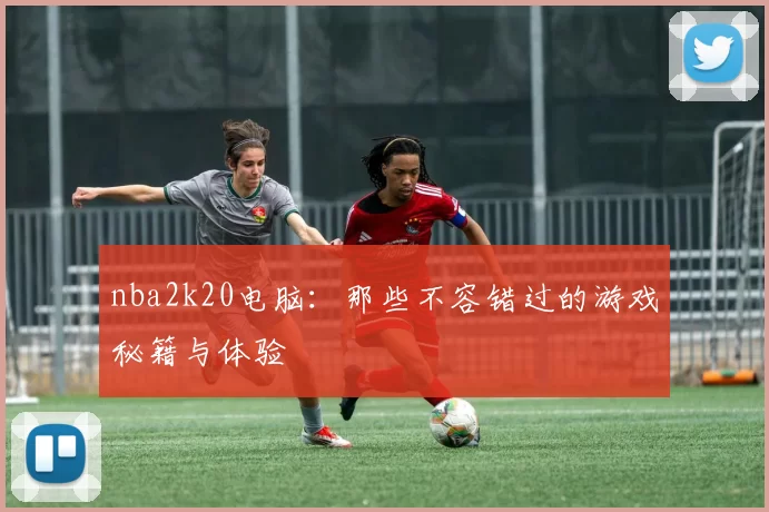 nba2k20电脑：那些不容错过的游戏秘籍与体验